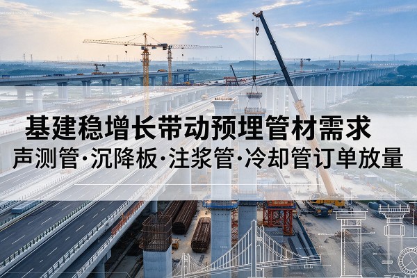 防城港基建稳增长带动预埋监测管材需求，声测管、沉降板、注浆管订单持续放量